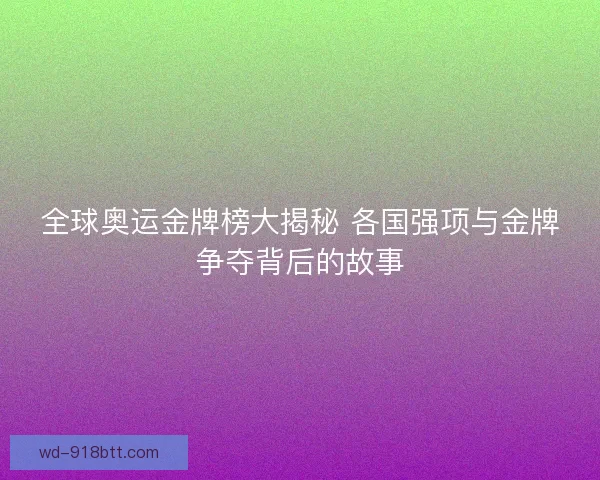 全球奥运金牌榜大揭秘 各国强项与金牌争夺背后的故事