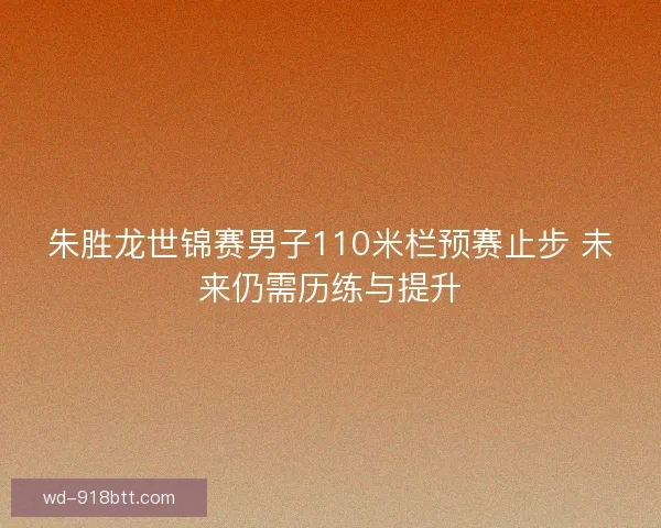 朱胜龙世锦赛男子110米栏预赛止步 未来仍需历练与提升
