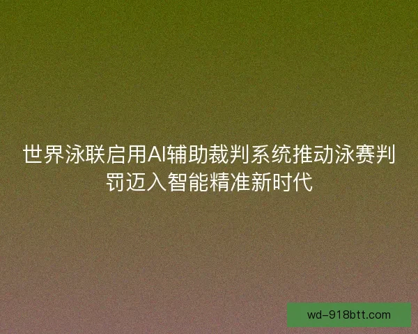世界泳联启用AI辅助裁判系统推动泳赛判罚迈入智能精准新时代